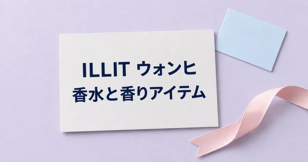 「ILLIT ウォンヒ」「香水と香りアイテム」と印刷した紙カードと淡ピンクのリボンを配置した記事用の静物イメージ